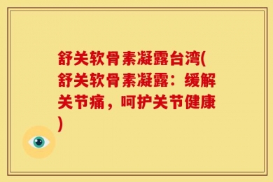舒关软骨素凝露台湾(舒关软骨素凝露：缓解关节痛，呵护关节健康)