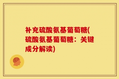 补充硫酸氨基葡萄糖(硫酸氨基葡萄糖：关键成分解读)