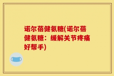 诺尔蓓健氨糖(诺尔蓓健氨糖：缓解关节疼痛好帮手)
