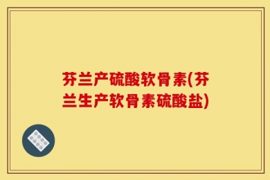 芬兰产硫酸软骨素(芬兰生产软骨素硫酸盐)