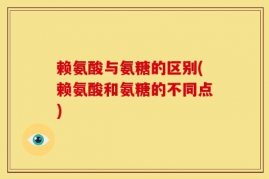 赖氨酸与氨糖的区别(赖氨酸和氨糖的不同点)