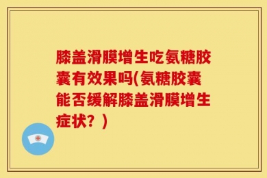 膝盖滑膜增生吃氨糖胶囊有效果吗(氨糖胶囊能否缓解膝盖滑膜增生症状？)