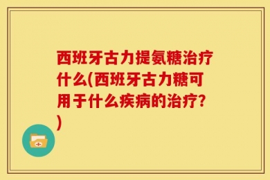 西班牙古力提氨糖治疗什么(西班牙古力糖可用于什么疾病的治疗？)