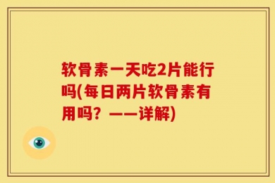 软骨素一天吃2片能行吗(每日两片软骨素有用吗？——详解)