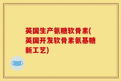 英国生产氨糖软骨素(英国开发软骨素氨基糖新工艺)