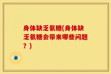 身体缺乏氨糖(身体缺乏氨糖会带来哪些问题？)
