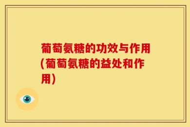 葡萄氨糖的功效与作用(葡萄氨糖的益处和作用)