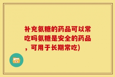补充氨糖的药品可以常吃吗氨糖是安全的药品，可用于长期常吃)