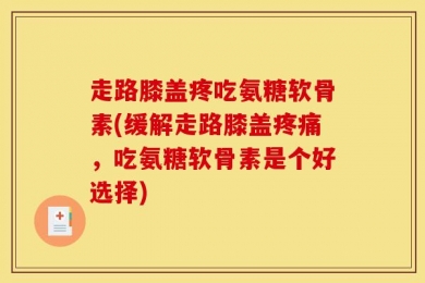 走路膝盖疼吃氨糖软骨素(缓解走路膝盖疼痛，吃氨糖软骨素是个好选择)