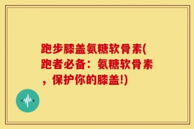 跑步膝盖氨糖软骨素(跑者必备：氨糖软骨素，保护你的膝盖!)