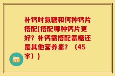 补钙时氨糖和何种钙片搭配(搭配哪种钙片更好？补钙需搭配氨糖还是其他营养素？（45字）)