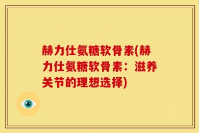 赫力仕氨糖软骨素(赫力仕氨糖软骨素：滋养关节的理想选择)
