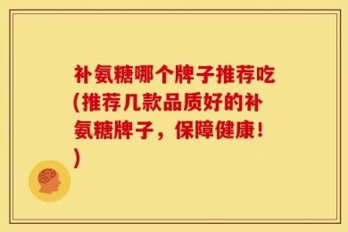 补氨糖哪个牌子推荐吃(推荐几款品质好的补氨糖牌子，保障健康！)