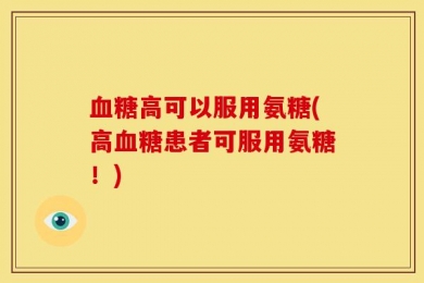 血糖高可以服用氨糖(高血糖患者可服用氨糖！)