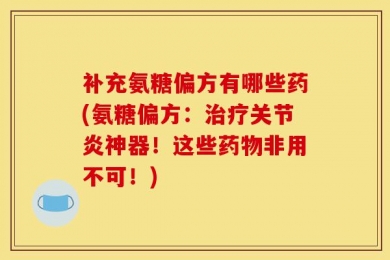 补充氨糖偏方有哪些药(氨糖偏方：治疗关节炎神器！这些药物非用不可！)
