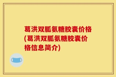 葛洪双胍氨糖胶囊价格(葛洪双胍氨糖胶囊价格信息简介)