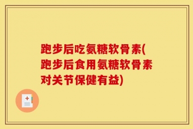跑步后吃氨糖软骨素(跑步后食用氨糖软骨素对关节保健有益)