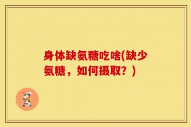 身体缺氨糖吃啥(缺少氨糖，如何摄取？)