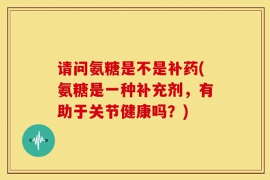 请问氨糖是不是补药(氨糖是一种补充剂，有助于关节健康吗？)