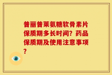 普丽普莱氨糖软骨素片保质期多长时间？药品保质期及使用注意事项？