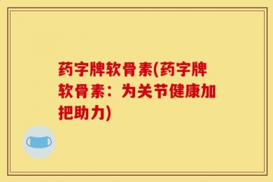 药字牌软骨素(药字牌软骨素：为关节健康加把助力)