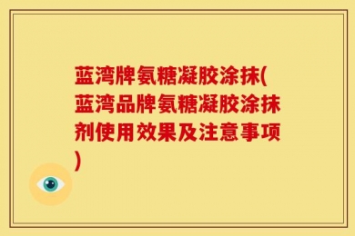 蓝湾牌氨糖凝胶涂抹(蓝湾品牌氨糖凝胶涂抹剂使用效果及注意事项)