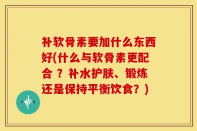 补软骨素要加什么东西好(什么与软骨素更配合 ？补水护肤、锻炼还是保持平衡饮食？)