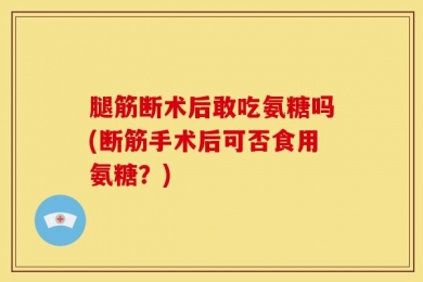 腿筋断术后敢吃氨糖吗(断筋手术后可否食用氨糖？)