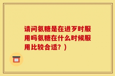 请问氨糖是在进歹时服用吗氨糖在什么时候服用比较合适？)