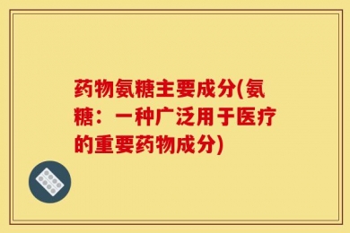 药物氨糖主要成分(氨糖：一种广泛用于医疗的重要药物成分)