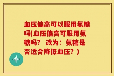 血压偏高可以服用氨糖吗(血压偏高可服用氨糖吗？ 改为：氨糖是否适合降低血压？)