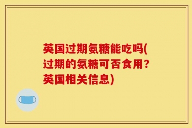 英国过期氨糖能吃吗(过期的氨糖可否食用？英国相关信息)