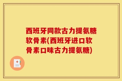 西班牙同款古力提氨糖软骨素(西班牙进口软骨素口味古力提氨糖)
