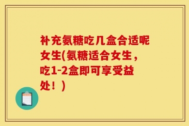 补充氨糖吃几盒合适呢女生(氨糖适合女生，吃1-2盒即可享受益处！)