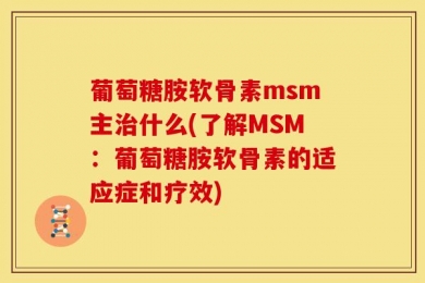 葡萄糖胺软骨素msm主治什么(了解MSM：葡萄糖胺软骨素的适应症和疗效)