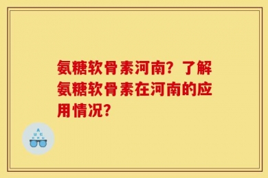 氨糖软骨素河南？了解氨糖软骨素在河南的应用情况？