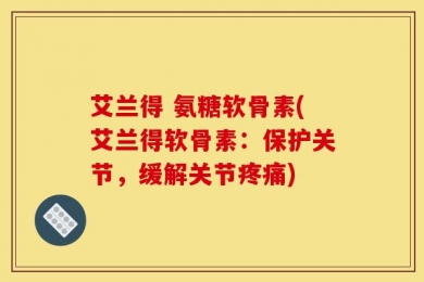 艾兰得 氨糖软骨素(艾兰得软骨素：保护关节，缓解关节疼痛)