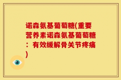 诺森氨基葡萄糖(重要营养素诺森氨基葡萄糖：有效缓解骨关节疼痛)