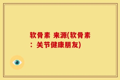 软骨素 来源(软骨素：关节健康朋友)