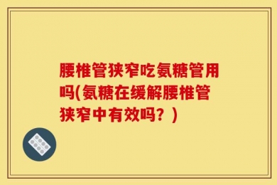 腰椎管狭窄吃氨糖管用吗(氨糖在缓解腰椎管狭窄中有效吗？)