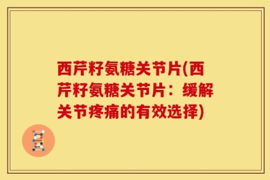 西芹籽氨糖关节片(西芹籽氨糖关节片：缓解关节疼痛的有效选择)