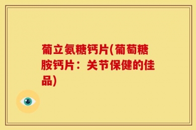 葡立氨糖钙片(葡萄糖胺钙片：关节保健的佳品)