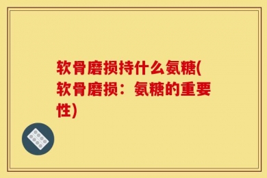 软骨磨损持什么氨糖(软骨磨损：氨糖的重要性)