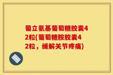 葡立氨基葡萄糖胶囊42粒(葡萄糖胺胶囊42粒，缓解关节疼痛)