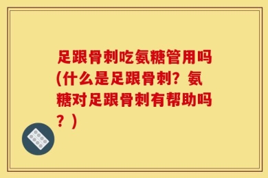 足跟骨刺吃氨糖管用吗(什么是足跟骨刺？氨糖对足跟骨刺有帮助吗？)