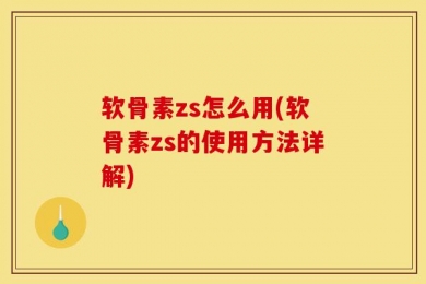 软骨素zs怎么用(软骨素zs的使用方法详解)