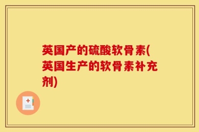 英国产的硫酸软骨素(英国生产的软骨素补充剂)