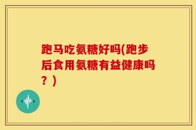 跑马吃氨糖好吗(跑步后食用氨糖有益健康吗？)