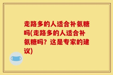 走路多的人适合补氨糖吗(走路多的人适合补氨糖吗？这是专家的建议)