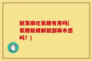 腿发麻吃氨糖有用吗(氨糖能缓解腿部麻木感吗？)